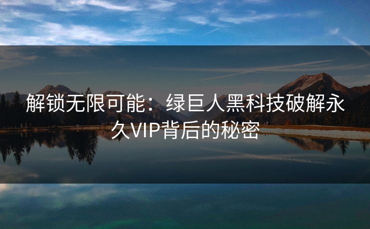 解锁无限可能:绿巨人黑科技破解永久VIP背后的秘密