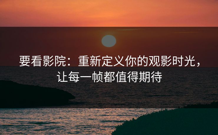 要看影院:重新定义你的观影时光,让每一帧都值得期待