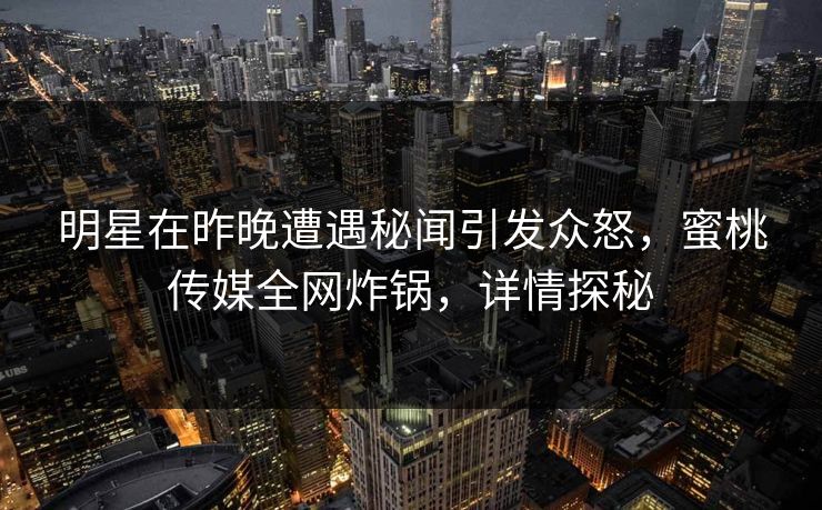 明星在昨晚遭遇秘闻引发众怒,蜜桃传媒全网炸锅,详情探秘