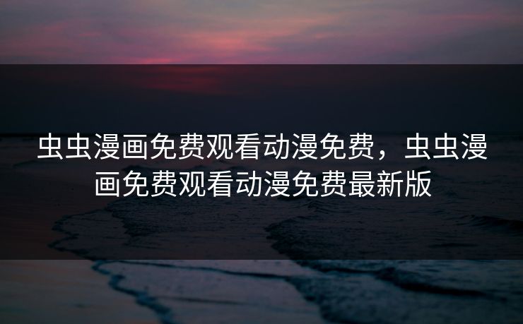 虫虫漫画免费观看动漫免费，虫虫漫画免费观看动漫免费最新版