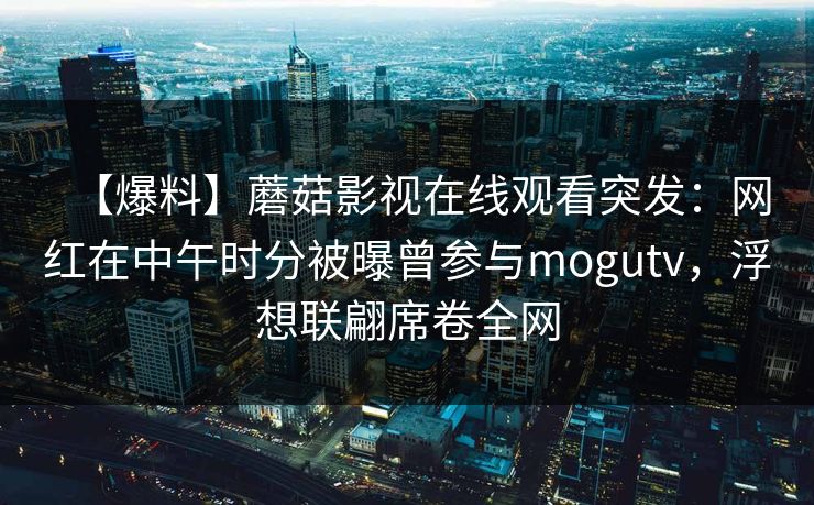 【爆料】蘑菇影视在线观看突发：网红在中午时分被曝曾参与mogutv，浮想联翩席卷全网
