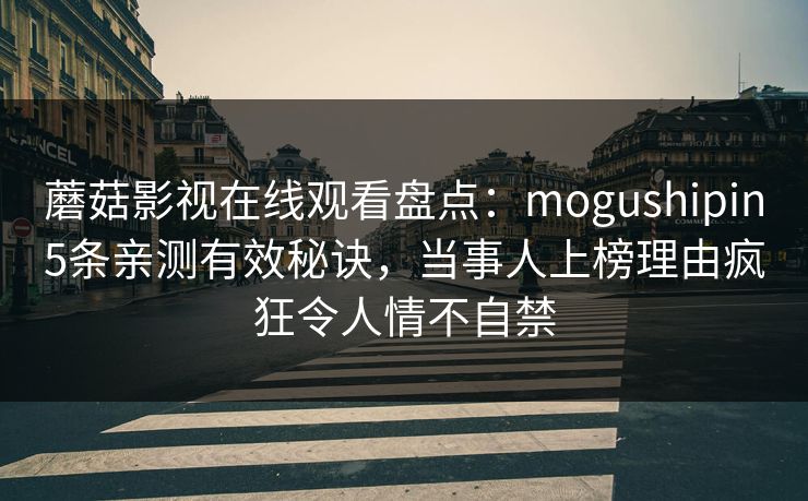 蘑菇影视在线观看盘点：mogushipin5条亲测有效秘诀，当事人上榜理由疯狂令人情不自禁