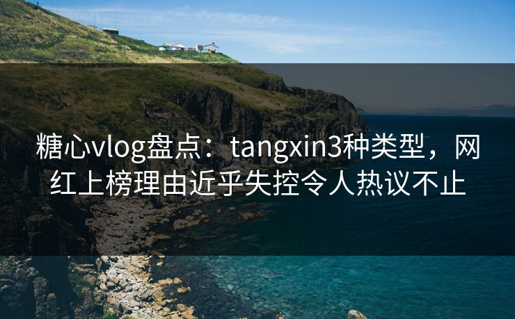 糖心vlog盘点:tangxin3种类型,网红上榜理由近乎失控令人热议不止
