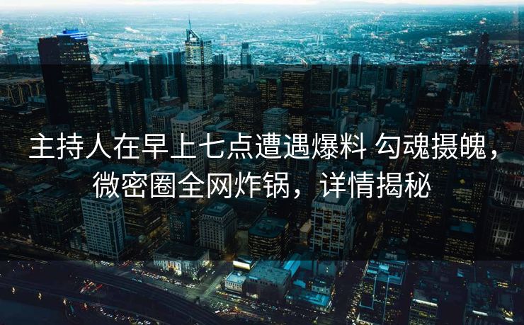 主持人在早上七点遭遇爆料 勾魂摄魄,微密圈全网炸锅,详情揭秘