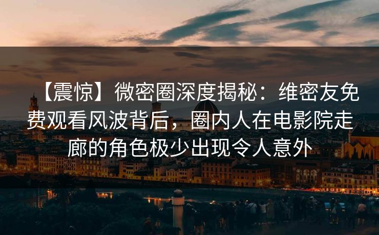 【震惊】微密圈深度揭秘:维密友免费观看风波背后,圈内人在电影院走廊的角色极少出现令人意外 【震惊】微密圈深度揭秘:维密友免费观看风波背后,圈内人在电影院走廊的角色极少出现令人意外