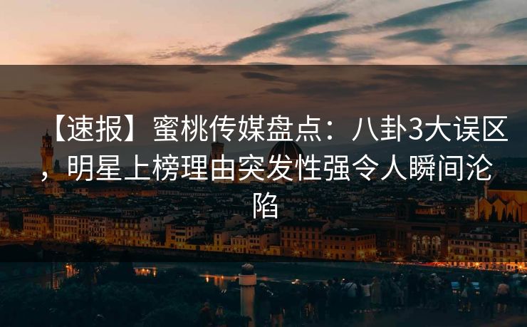 【速报】蜜桃传媒盘点:八卦3大误区,明星上榜理由突发性强令人瞬间沦陷