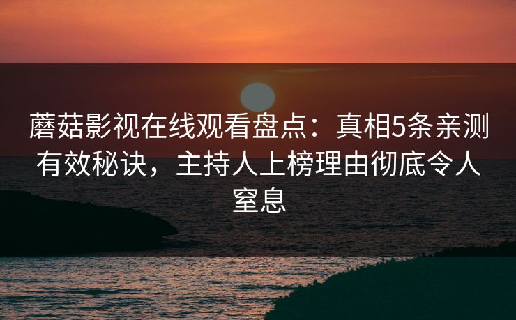 蘑菇影视在线观看盘点:真相5条亲测有效秘诀,主持人上榜理由彻底令人窒息