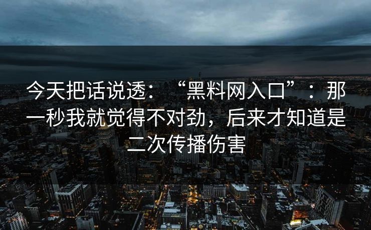 今天把话说透：“黑料网入口”：那一秒我就觉得不对劲，后来才知道是二次传播伤害