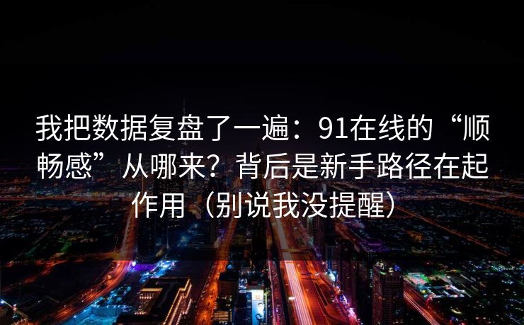 详细阅读:我把数据复盘了一遍:91在线的“顺畅感”从哪来?背后是新手路径在起作用(别说我没提醒) 我把数据复盘了一遍:91在线的“顺畅感”从哪来?背后是新手路径在起作用(别说我没提醒)