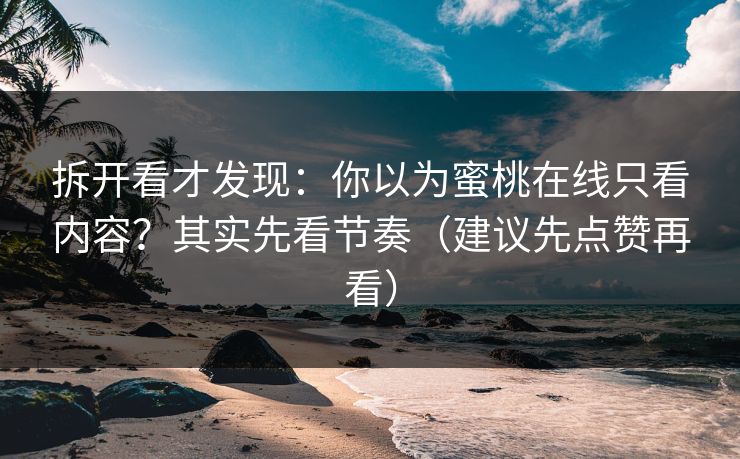 详细阅读:拆开看才发现:你以为蜜桃在线只看内容?其实先看节奏(建议先点赞再看) 拆开看才发现:你以为蜜桃在线只看内容?其实先看节奏(建议先点赞再看)