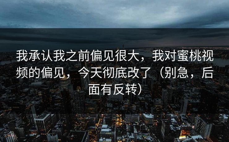详细阅读:我承认我之前偏见很大,我对蜜桃视频的偏见,今天彻底改了(别急,后面有反转) 我承认我之前偏见很大,我对蜜桃视频的偏见,今天彻底改了(别急,后面有反转)