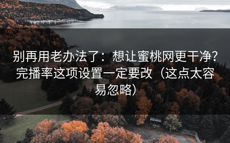 别再用老办法了：想让蜜桃网更干净？完播率这项设置一定要改（这点太容易忽略）