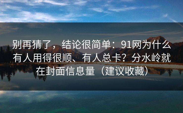 详细阅读:别再猜了,结论很简单:91网为什么有人用得很顺、有人总卡?分水岭就在封面信息量(建议收藏) 别再猜了,结论很简单:91网为什么有人用得很顺、有人总卡?分水岭就在封面信息量(建议收藏)