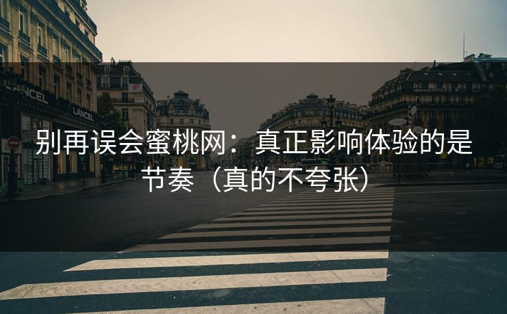 详细阅读:别再误会蜜桃网:真正影响体验的是节奏(真的不夸张) 别再误会蜜桃网:真正影响体验的是节奏(真的不夸张)