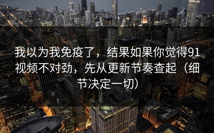 详细阅读:我以为我免疫了,结果如果你觉得91视频不对劲,先从更新节奏查起(细节决定一切) 我以为我免疫了,结果如果你觉得91视频不对劲,先从更新节奏查起(细节决定一切)