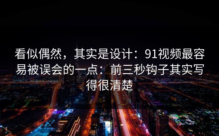 看似偶然，其实是设计：91视频最容易被误会的一点：前三秒钩子其实写得很清楚