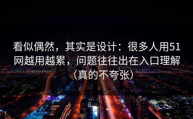 看似偶然，其实是设计：很多人用51网越用越累，问题往往出在入口理解（真的不夸张）