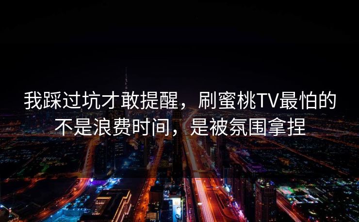 详细阅读:我踩过坑才敢提醒,刷蜜桃TV最怕的不是浪费时间,是被氛围拿捏 我踩过坑才敢提醒,刷蜜桃TV最怕的不是浪费时间,是被氛围拿捏