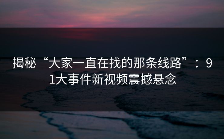 详细阅读:揭秘“大家一直在找的那条线路”:91大事件新视频震撼悬念 揭秘“大家一直在找的那条线路”:91大事件新视频震撼悬念