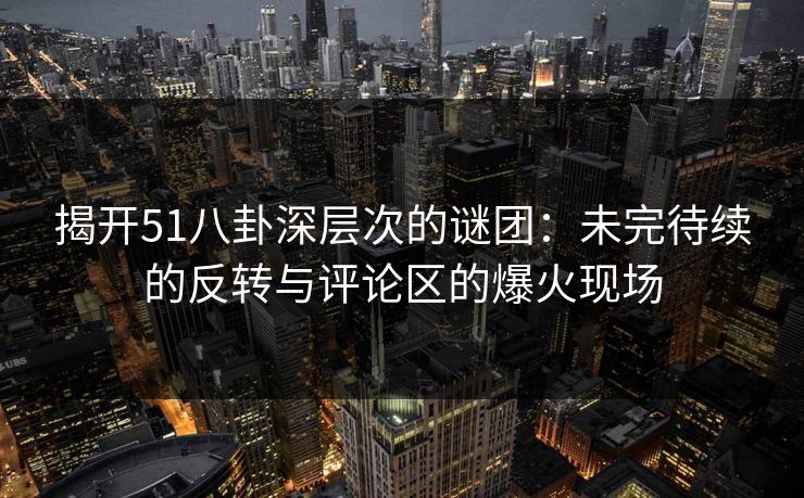 揭开51八卦深层次的谜团：未完待续的反转与评论区的爆火现场