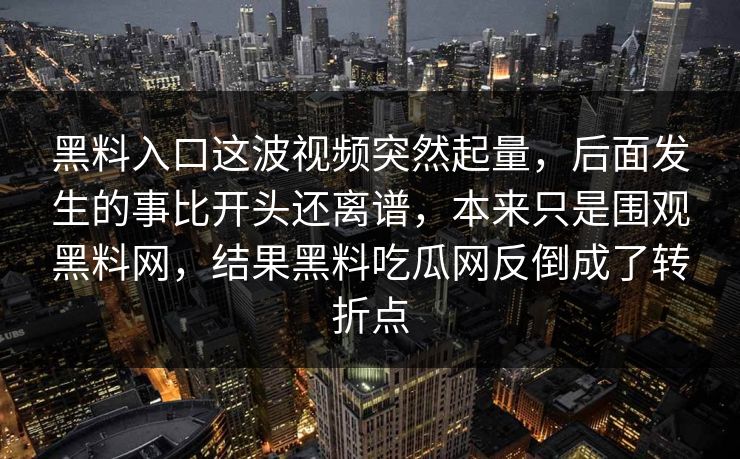 详细阅读:黑料入口这波视频突然起量,后面发生的事比开头还离谱,本来只是围观黑料网,结果黑料吃瓜网反倒成了转折点 黑料入口这波视频突然起量,后面发生的事比开头还离谱,本来只是围观黑料网,结果黑料吃瓜网反倒成了转折点