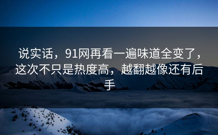 说实话，91网再看一遍味道全变了，这次不只是热度高，越翻越像还有后手