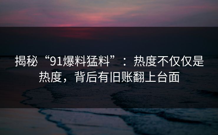 详细阅读:揭秘“91爆料猛料”:热度不仅仅是热度,背后有旧账翻上台面 揭秘“91爆料猛料”:热度不仅仅是热度,背后有旧账翻上台面